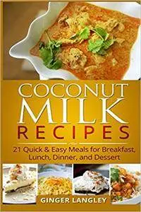 Coconut Milk Recipes:: 21 Quick & Easy Meals for Breakfast, Lunch, Dinner, and Dessert