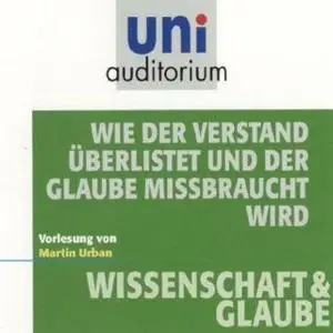 «Uni Auditorium - Wissenschaft und Glaube: Wie der Verstand überlistet und der Glaube missbraucht wird» by Martin Urban