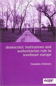 Democratic Institutions and Authoritarian Rule in Southeast Europe
