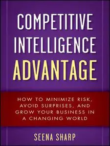 Competitive Intelligence Advantage: How to Minimize Risk, Avoid Surprises, and Grow Your Business in a Changing World