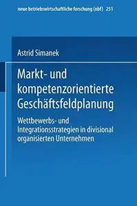 Markt- und kompetenzorientierte Geschäftsfeldplanung: Wettbewerbs- und Integrationsstrategien in divisional organisierten Unter