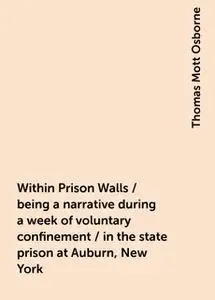 «Within Prison Walls / being a narrative during a week of voluntary confinement / in the state prison at Auburn, New Yor