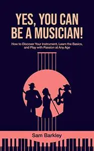 Yes, you can be a musician!: How to Discover Your Instrument, Learn the Basics, and Play with Passion at Any Age