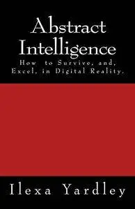 Abstract Intelligence: How to Survive, and Excel, in Digital Reality