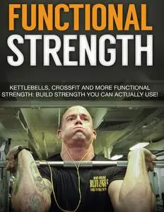 Functional Strength: Discover A Complete Training Guide For Building Functional Strength