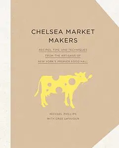 Chelsea Market Makers: Recipes, Tips, and Techniques from the Artisans of New York's Premier Food Hall