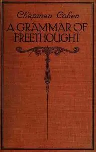 «A Grammar of Freethought» by Chapman Cohen