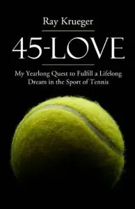 45 Love: My Yearlong Quest to Fulfill a Lifelong Dream in the Sport of Tennis by Ray Krueger