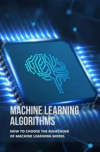 Machine Learning Algorithms: How To Choose The Right Kind Of Machine Learning Model