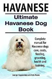 Havanese Dogs. Complete manual for Havanese dogs care, grooming, costs, feeding, training and health