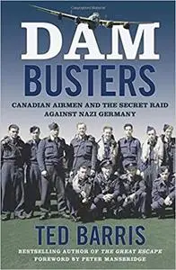 Dam Busters: Canadian Airmen and the Secret Raid Against Nazi Germany