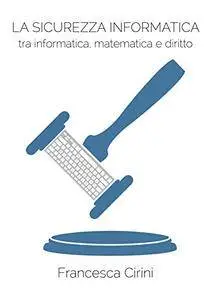 La Sicurezza Informatica. Tra informatica, matematica e diritto