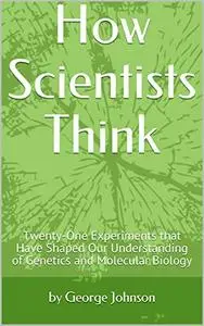 How Scientists Think: Twenty-One Experiments that Have Shaped Our Understanding of Genetics and Molecular Biology