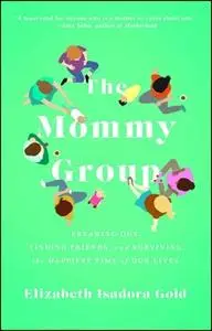 «The Mommy Group: Freaking Out, Finding Friends, and Surviving the Happiest Time of Our Lives» by Elizabeth Isadora Gold