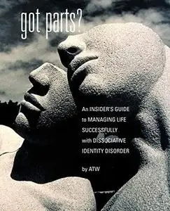 Got Parts? An Insider’s Guide to Managing Life Successfully with Dissociative Identity Disorder