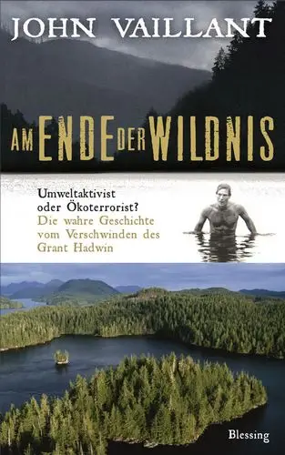 Am Ende der Wildnis: Umweltaktivist oder Ökoterrorist? Die wahre Geschichte vom Verschwinden des Grant Hadwin