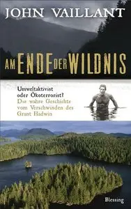 Am Ende der Wildnis: Umweltaktivist oder Ökoterrorist? Die wahre Geschichte vom Verschwinden des Grant Hadwin