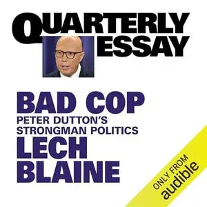 Quarterly Essay 93: Bad Cop: Peter Dutton’s Strongman Politics [Audiobook]