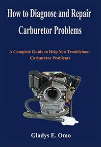 How to diagnose and repair carburetor problems: A complete guide to help you troubleshoot carburetor problems