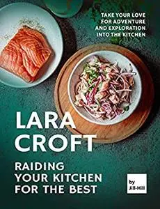 Lara Croft – Raiding Your Kitchen for The Best: Take Your Love for Adventure and Exploration into the Kitchen