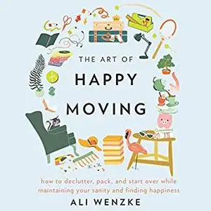 The Art of Happy Moving: How to Declutter, Pack, and Start Over While Maintaining Your Sanity and Finding Happiness [Audiobook]