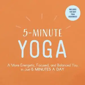 5-Minute Yoga: A More Energetic, Focused, and Balanced You in Just 5 Minutes a Day