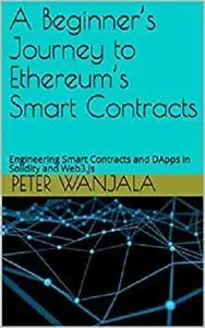 A Beginner’s Journey to Ethereum’s Smart Contracts: Engineering Smart Contracts and DApps in Solidity and Web3.Js