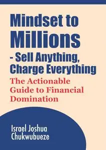 Mindset to Millions - Sell Anything, Charge Everything: The Actionable Guide to Financial Domination