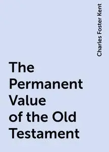 «The Permanent Value of the Old Testament» by Charles Foster Kent