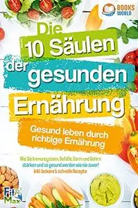 Die 10 Säulen der gesunden Ernährung - Gesund leben durch richtige Ernährung: Wie Sie Immunsystem, Gefäße