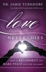 Love Never Dies: How to Reconnect and Make Peace with the Deceased