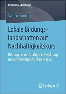 Lokale Bildungslandschaften auf Nachhaltigkeitskurs: Bildung für nachhaltige Entwicklung im kommunalpolitischen Diskurs