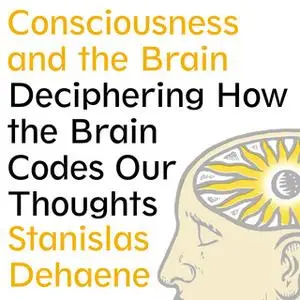 «Consciousness and the Brain: Deciphering How the Brain Codes Our Thoughts» by Stanislas Dehaene