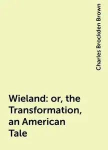 «Wieland: or, the Transformation, an American Tale» by Charles Brockden Brown