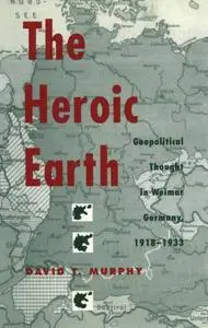 The Heroic Earth - Geopolitical Thought in Weimar Germany, 1918-1933