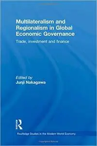 Multilateralism and Regionalism in Global Economic Governance: Trade, Investment and Finance (Routledge Studies in the Modern W