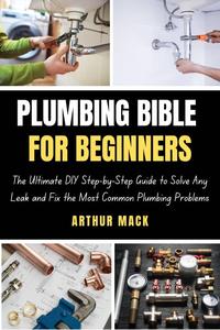 PLUMBING BIBLE FOR BEGINNERS: The Ultimate DIY Step-by-Step Guide