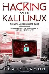 HACKING WITH KALI LINUX THE ULTIMATE BEGINNERS GUIDE: LEARN AND PRACTICE THE BASICS OF ETHICAL HACKING