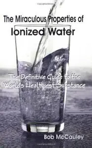 The Miraculous Properties of Ionized Water - The Definitive Guide to the World’s Healthiest Substance