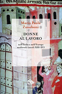 Donne al lavoro nell'Italia e nell'Europa medievali (secoli XIII-XV) - Maria Paola Zanoboni