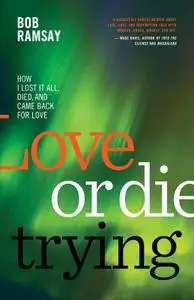 Love or Die Trying: How I Lost It All, Died, and Came Back for Love