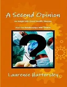 «A Second Opinion – an Insight Into Good Health, Disease and Our Relationships With Them» by Laurence Hattersley