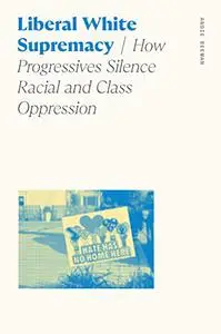 Liberal White Supremacy: How Progressives Silence Racial and Class Oppression