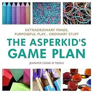 The Asperkid's Game Plan: Extraordinary Minds, Purposeful Play