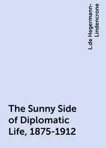 «The Sunny Side of Diplomatic Life, 1875-1912» by L.de Hegermann-Lindencrone