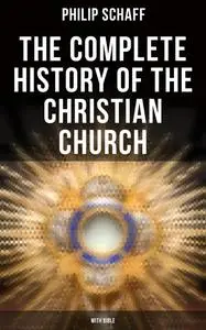 «The Complete History of the Christian Church (With Bible)» by Philip Schaff