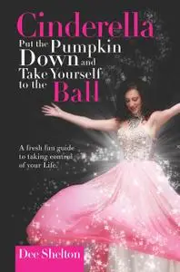 «Cinderella Put the Pumpkin Down and Take Yourself to the Ball: A fresh fun guide to taking control of your life» by Dee