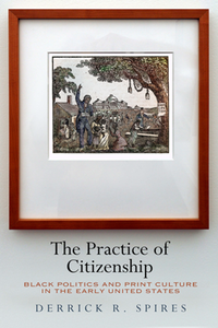 The Practice of Citizenship : Black Politics and Print Culture in the Early United States