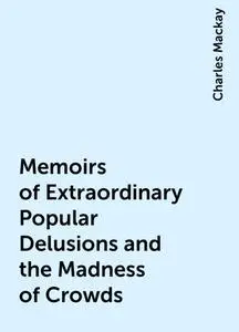 «Memoirs of Extraordinary Popular Delusions and the Madness of Crowds» by Charles Mackay