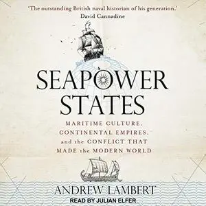 Seapower States: Maritime Culture, Continental Empires, and the Conflict That Made the Modern World [Audiobook]